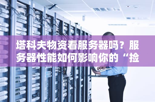 塔科夫物资看服务器吗？服务器性能如何影响你的“捡垃圾”体验？