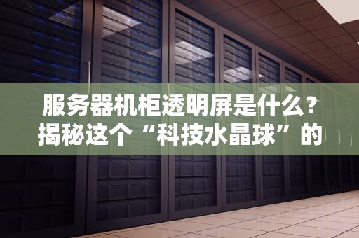 服务器机柜透明屏是什么？揭秘这个“科技水晶球”的硬核玩法！