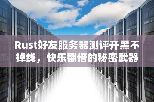 Rust好友服务器测评开黑不掉线，快乐翻倍的秘密武器！