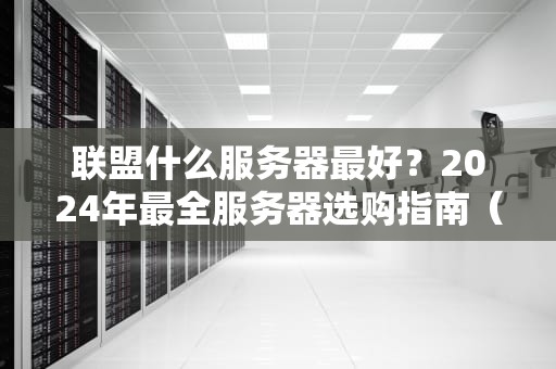联盟什么服务器最好？2024年最全服务器选购指南（附真实测评）