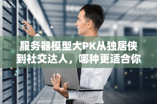 服务器模型大PK从独居侠到社交达人，哪种更适合你的业务？