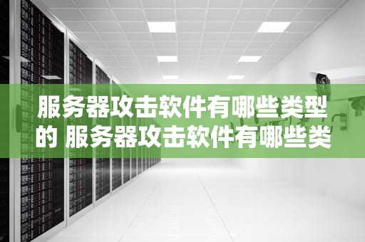 服务器攻击软件有哪些类型的 服务器攻击软件有哪些类型的软件