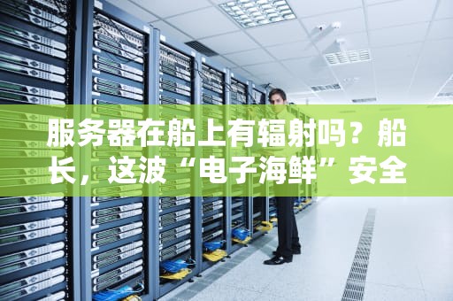 服务器在船上有辐射吗？船长，这波“电子海鲜”安全不？