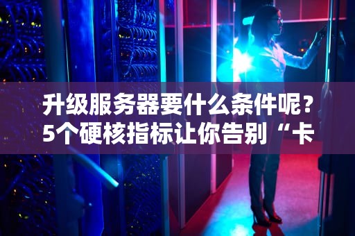 升级服务器要什么条件呢？5个硬核指标让你告别“卡成PPT”的尴尬！