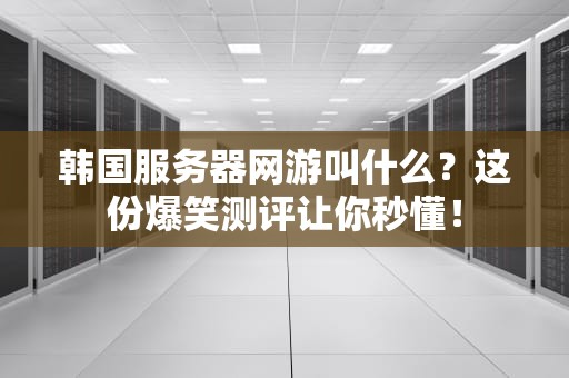 韩国服务器网游叫什么？这份爆笑测评让你秒懂！