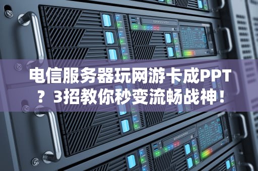 电信服务器玩网游卡成PPT？3招教你秒变流畅战神！