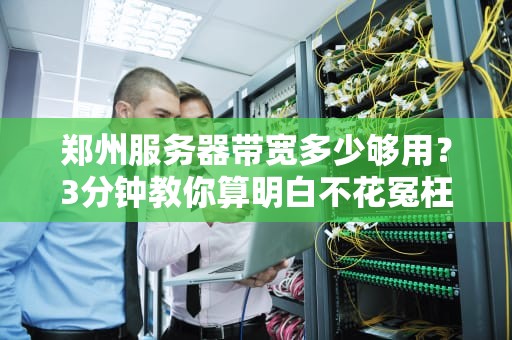 郑州服务器带宽多少够用？3分钟教你算明白不花冤枉钱！
