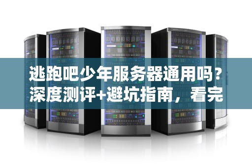 逃跑吧少年服务器通用吗？深度测评+避坑指南，看完秒变老司机！
