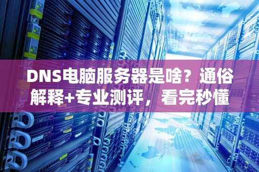 DNS电脑服务器是啥？通俗解释+专业测评，看完秒懂！