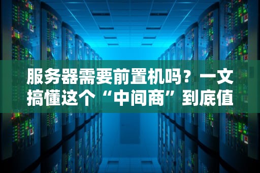 服务器需要前置机吗？一文搞懂这个“中间商”到底值不值！