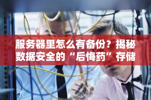 服务器里怎么有备份？揭秘数据安全的“后悔药”存储法则！