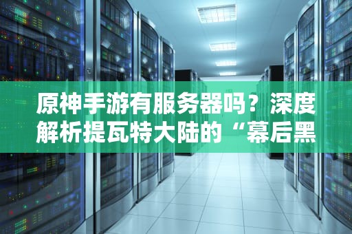 原神手游有服务器吗？深度解析提瓦特大陆的“幕后黑科技”！