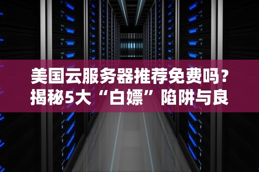美国云服务器推荐免费吗？揭秘5大“白嫖”陷阱与良心选择！