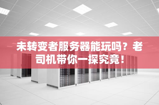 未转变者服务器能玩吗？老司机带你一探究竟！