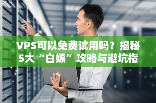 VPS可以免费试用吗？揭秘5大“白嫖”攻略与避坑指南！
