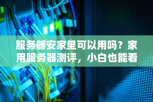 服务器安家里可以用吗？家用服务器测评，小白也能看懂！