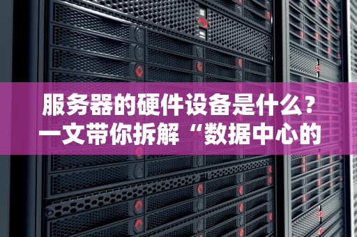 服务器的硬件设备是什么？一文带你拆解“数据中心的钢铁侠”