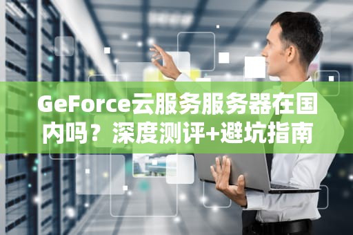 GeForce云服务服务器在国内吗？深度测评+避坑指南！