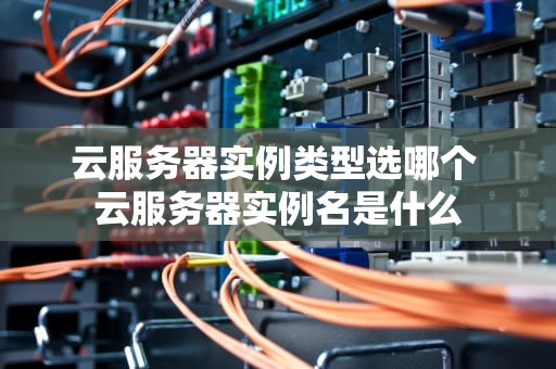 云服务器实例类型选哪个 云服务器实例名是什么