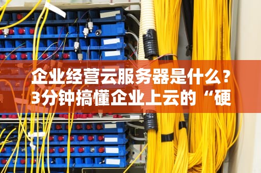 企业经营云服务器是什么？3分钟搞懂企业上云的“硬核”知识！