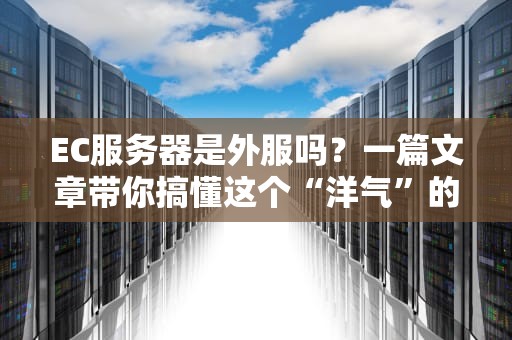 EC服务器是外服吗？一篇文章带你搞懂这个“洋气”的服务器！