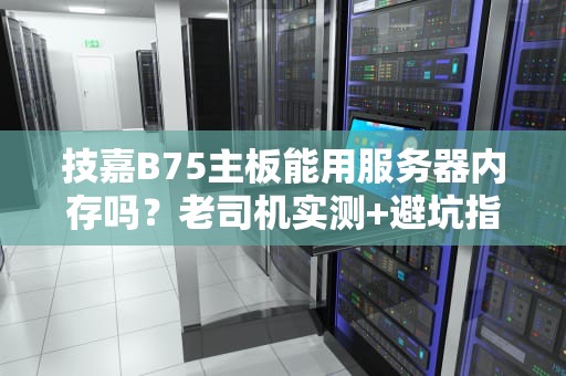 技嘉B75主板能用服务器内存吗？老司机实测+避坑指南！