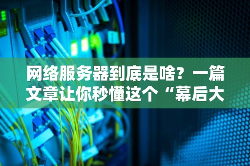 网络服务器到底是啥？一篇文章让你秒懂这个“幕后大佬”！