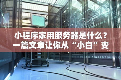 小程序家用服务器是什么？一篇文章让你从“小白”变“大神”