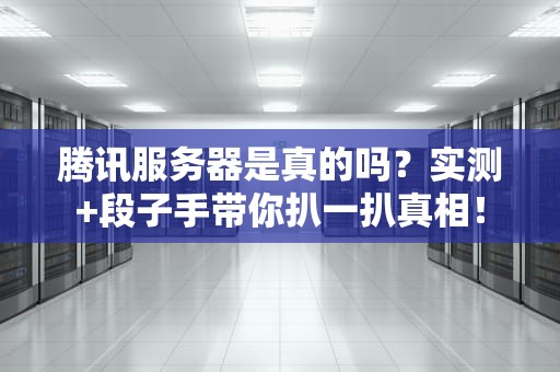 腾讯服务器是真的吗？实测+段子手带你扒一扒真相！
