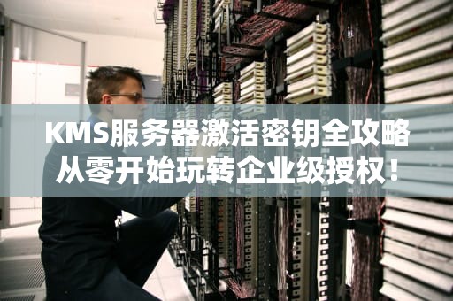KMS服务器激活密钥全攻略从零开始玩转企业级授权！