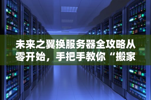 未来之翼换服务器全攻略从零开始，手把手教你“搬家”不翻车！