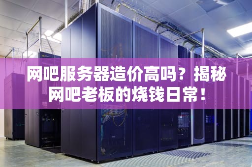 网吧服务器造价高吗？揭秘网吧老板的烧钱日常！
