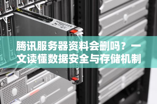 腾讯服务器资料会删吗？一文读懂数据安全与存储机制