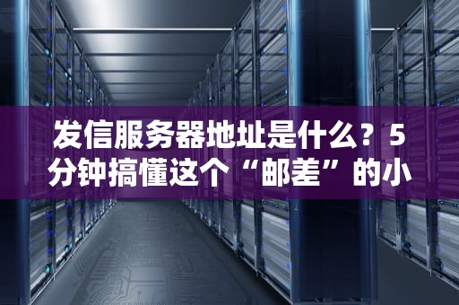 发信服务器地址是什么？5分钟搞懂这个“邮差”的小秘密！