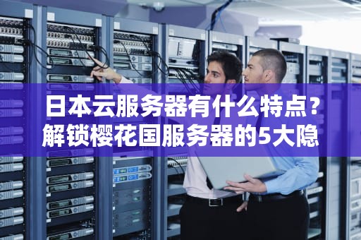 日本云服务器有什么特点？解锁樱花国服务器的5大隐藏Buff！