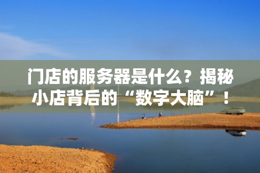 门店的服务器是什么？揭秘小店背后的“数字大脑”！（附真实测评）