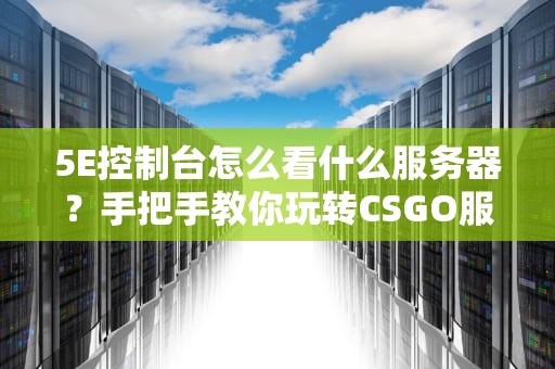 5E控制台怎么看什么服务器？手把手教你玩转CSGO服务器查询！
