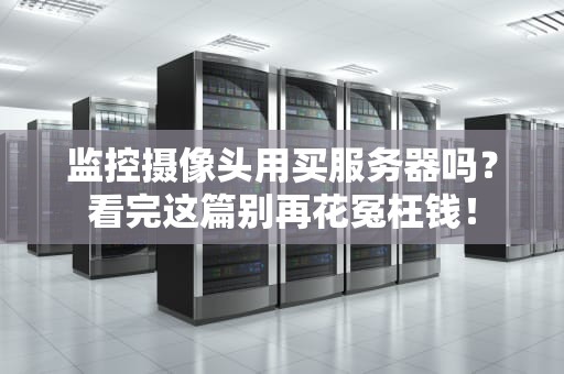 监控摄像头用买服务器吗？看完这篇别再花冤枉钱！
