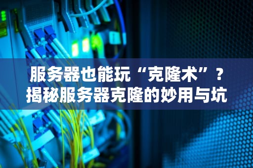 服务器也能玩“克隆术”？揭秘服务器克隆的妙用与坑点！
