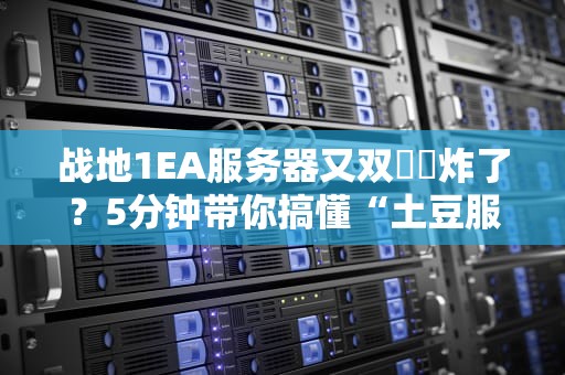 战地1EA服务器又双叒叕炸了？5分钟带你搞懂“土豆服务器”的玄学原理！