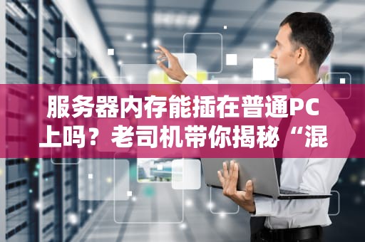 服务器内存能插在普通PC上吗？老司机带你揭秘“混搭”翻车现场！