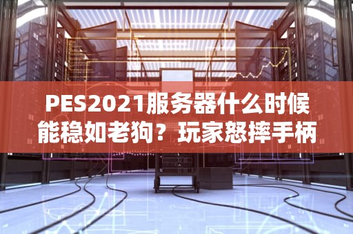 PES2021服务器什么时候能稳如老狗？玩家怒摔手柄后的终极指南