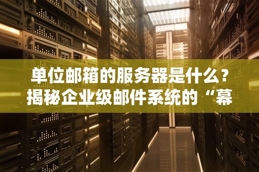 单位邮箱的服务器是什么？揭秘企业级邮件系统的“幕后黑手”