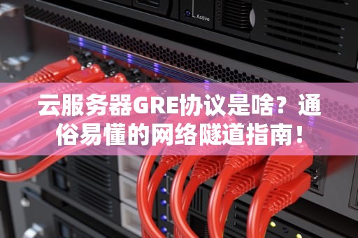 云服务器GRE协议是啥？通俗易懂的网络隧道指南！