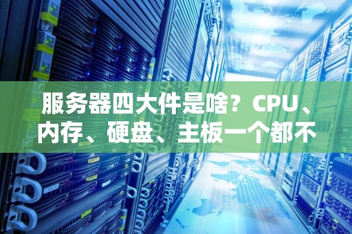 服务器四大件是啥？CPU、内存、硬盘、主板一个都不能少！