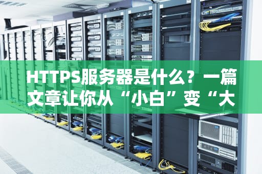 HTTPS服务器是什么？一篇文章让你从“小白”变“大神”！