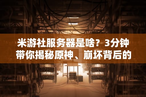 米游社服务器是啥？3分钟带你揭秘原神、崩坏背后的超级引擎！