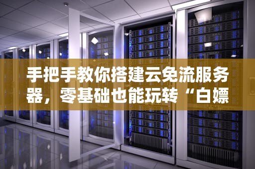 手把手教你搭建云免流服务器，零基础也能玩转“白嫖”流量！