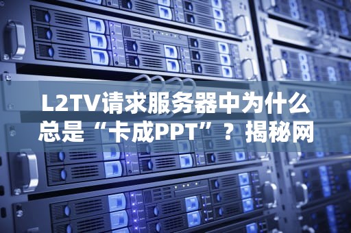 L2TV请求服务器中为什么总是“卡成PPT”？揭秘网络延迟的幕后黑手！