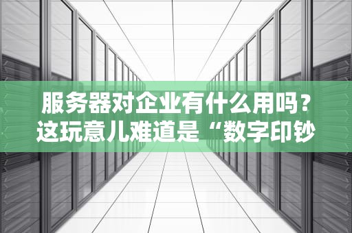 服务器对企业有什么用吗？这玩意儿难道是“数字印钞机”？